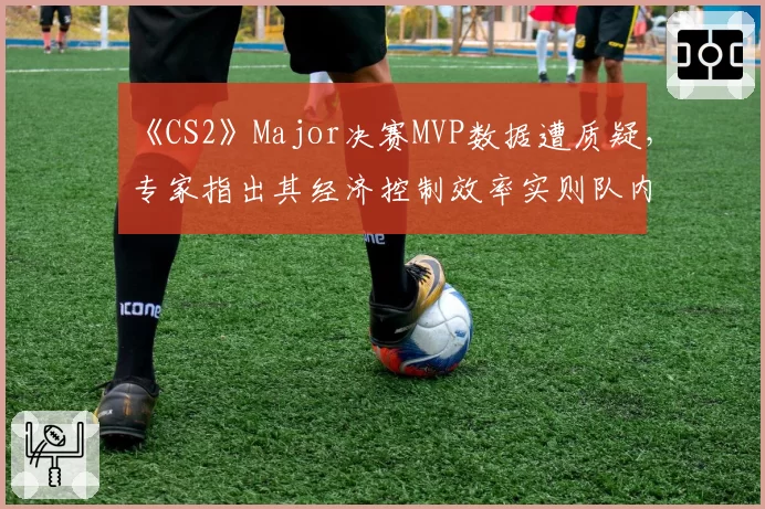 《CS2》Major决赛MVP数据遭质疑，专家指出其经济控制效率实则队内垫底
