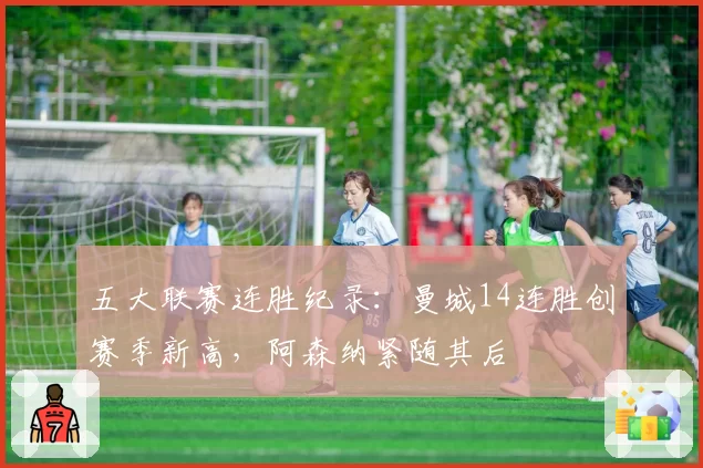五大联赛连胜纪录：曼城14连胜创赛季新高，阿森纳紧随其后