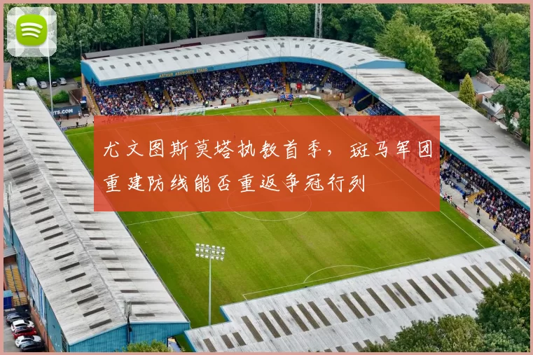 尤文图斯莫塔执教首季，斑马军团重建防线能否重返争冠行列
