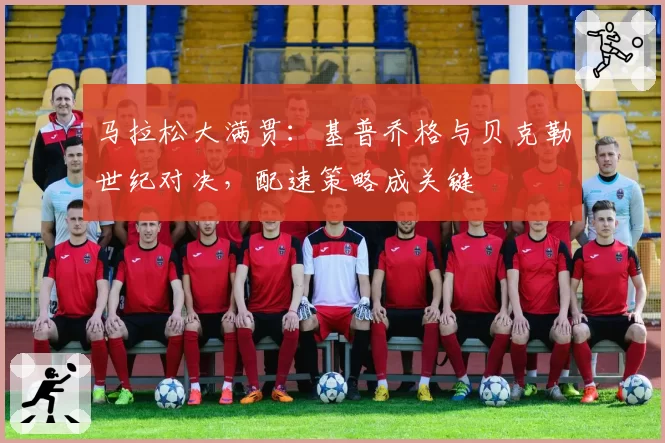 马拉松大满贯:基普乔格与贝克勒世纪对决,配速策略成关键
