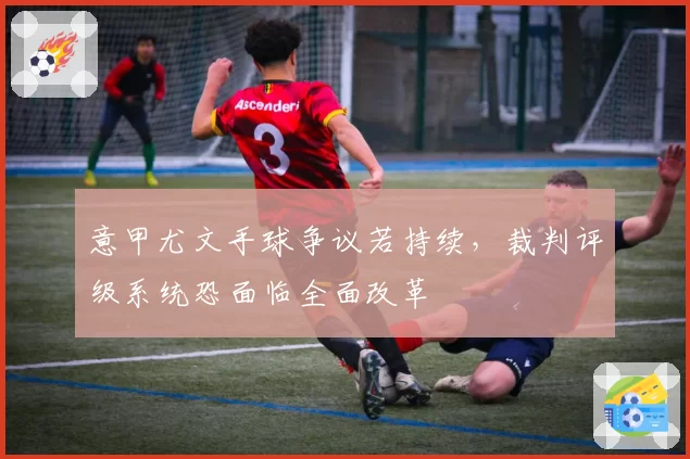 意甲尤文手球争议若持续，裁判评级系统恐面临全面改革