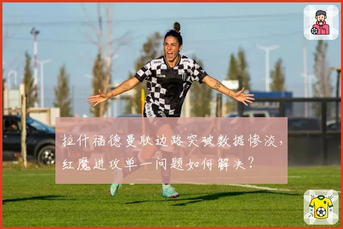 拉什福德曼联边路突破数据惨淡，红魔进攻单一问题如何解决？