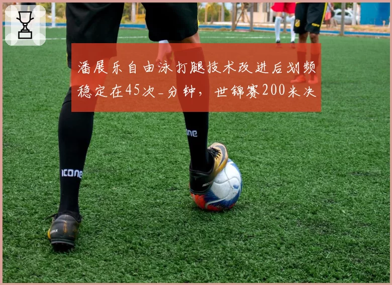 潘展乐自由泳打腿技术改进后划频稳定在45次_分钟,世锦赛200米决赛战术执行效率创赛季新高