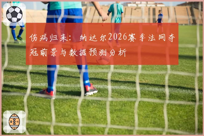 伤病归来：纳达尔2026赛季法网夺冠前景与数据预测分析