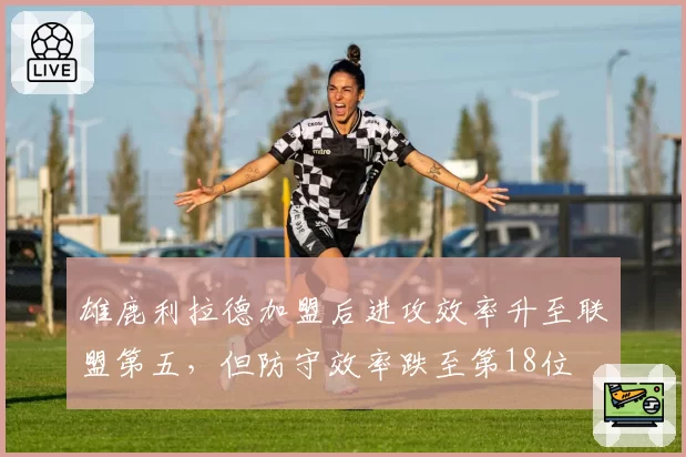 雄鹿利拉德加盟后进攻效率升至联盟第五，但防守效率跌至第18位