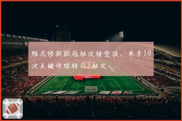 维尼修斯欧冠助攻榜登顶，单季10次关键传球转化5助攻