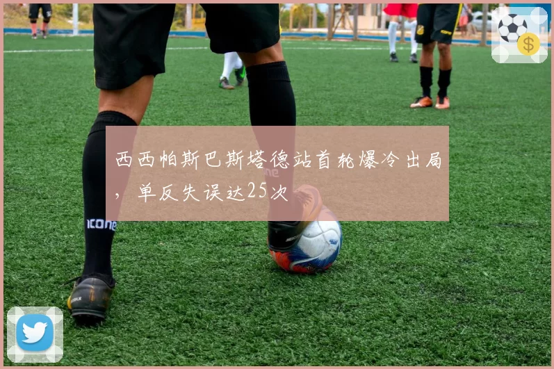 西西帕斯巴斯塔德站首轮爆冷出局，单反失误达25次