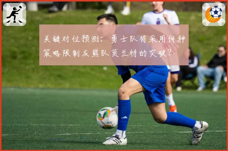 关键对位预测：勇士队将采用何种策略限制灰熊队莫兰特的突破？