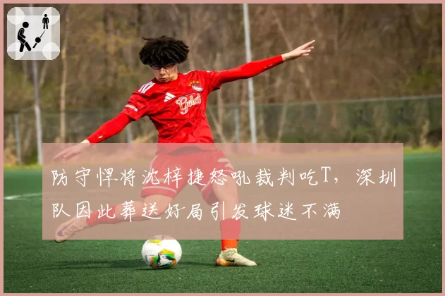 防守悍将沈梓捷怒吼裁判吃T，深圳队因此葬送好局引发球迷不满