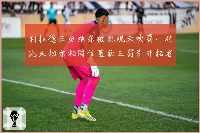 利拉德三分绝杀被犯规未吹罚，对比米切尔相同位置获三罚引开拓者不满