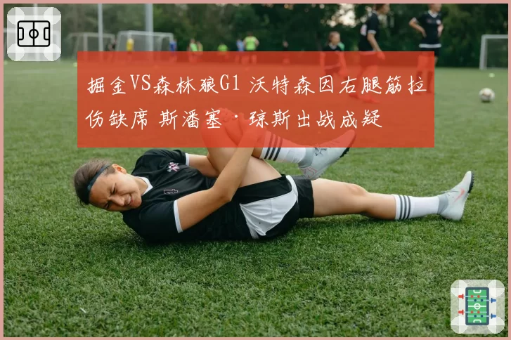 掘金VS森林狼G1 沃特森因右腿筋拉伤缺席 斯潘塞·琼斯出战成疑