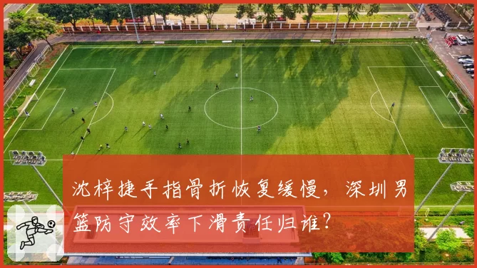 沈梓捷手指骨折恢复缓慢，深圳男篮防守效率下滑责任归谁？