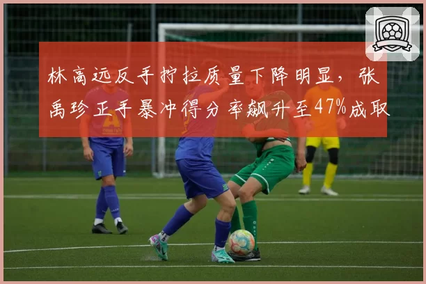 林高远反手拧拉质量下降明显,张禹珍正手暴冲得分率飙升至47%成取胜之匙