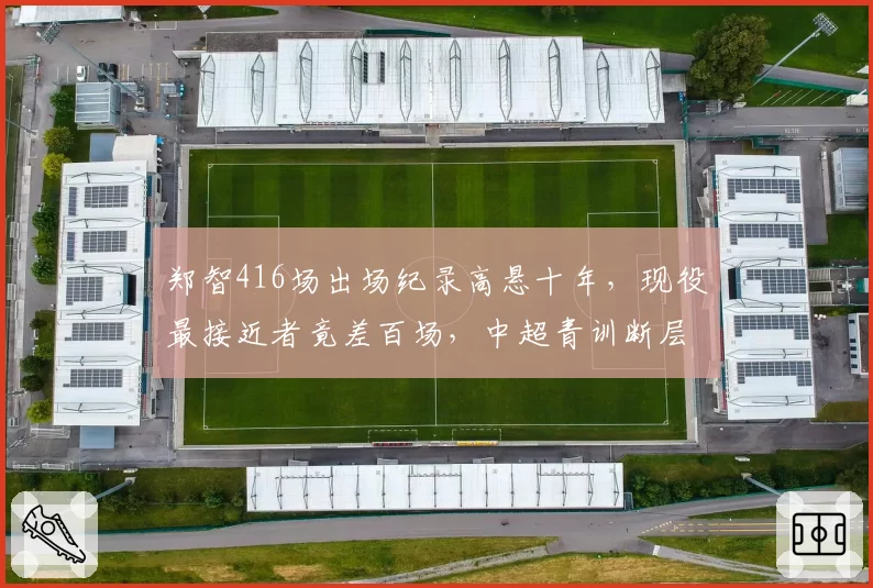 郑智416场出场纪录高悬十年，现役最接近者竟差百场，中超青训断层谁之过