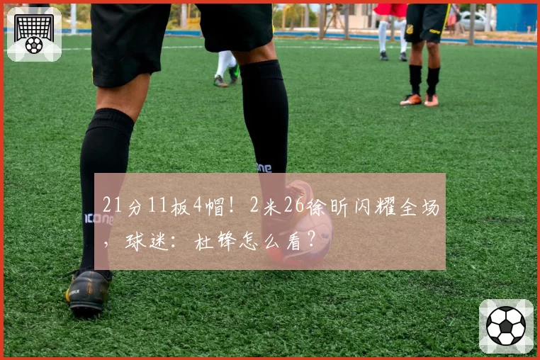 21分11板4帽!2米26徐昕闪耀全场,球迷:杜锋怎么看?