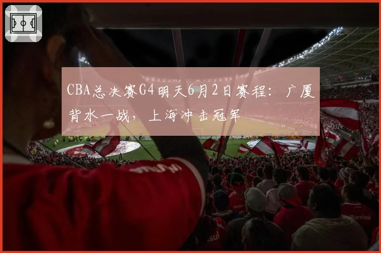 CBA总决赛G4明天6月2日赛程：广厦背水一战，上海冲击冠军