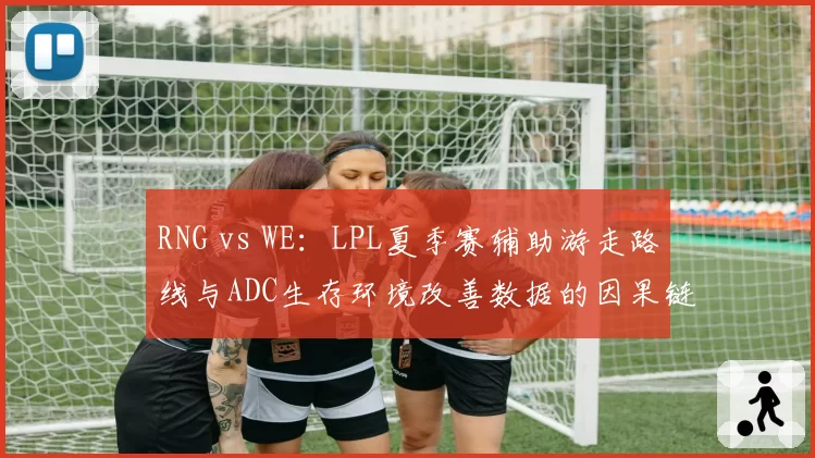 RNG vs WE：LPL夏季赛辅助游走路线与ADC生存环境改善数据的因果链复盘