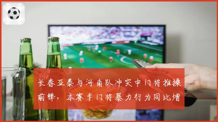 长春亚泰与河南队冲突中门将推搡前锋，本赛季门将暴力行为同比增50%