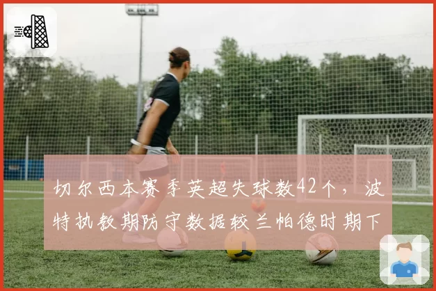 切尔西本赛季英超失球数42个，波特执教期防守数据较兰帕德时期下降