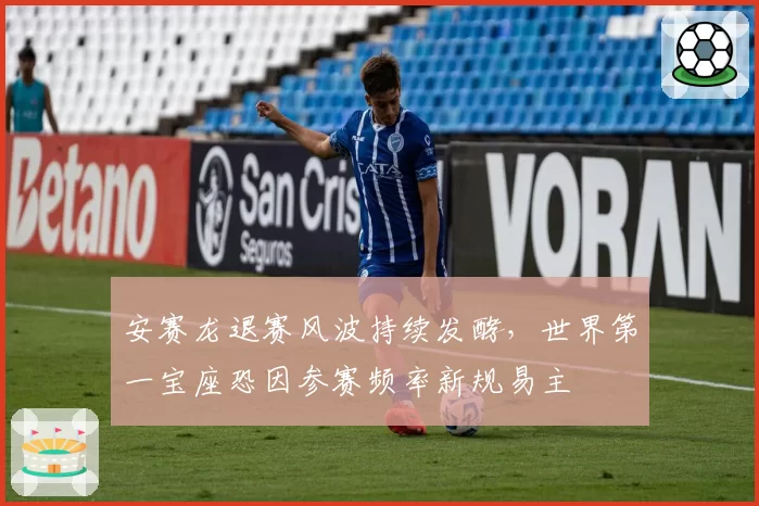 安赛龙退赛风波持续发酵，世界第一宝座恐因参赛频率新规易主