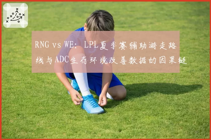 RNG vs WE：LPL夏季赛辅助游走路线与ADC生存环境改善数据的因果链复盘