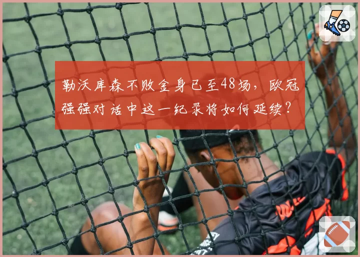 勒沃库森不败金身已至48场，欧冠强强对话中这一纪录将如何延续？