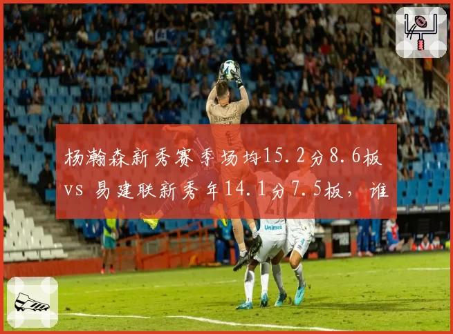 杨瀚森新秀赛季场均15.2分8.6板 vs 易建联新秀年14.1分7.5板，谁更惊艳？