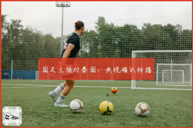 国足主场对泰国，央视确认转播