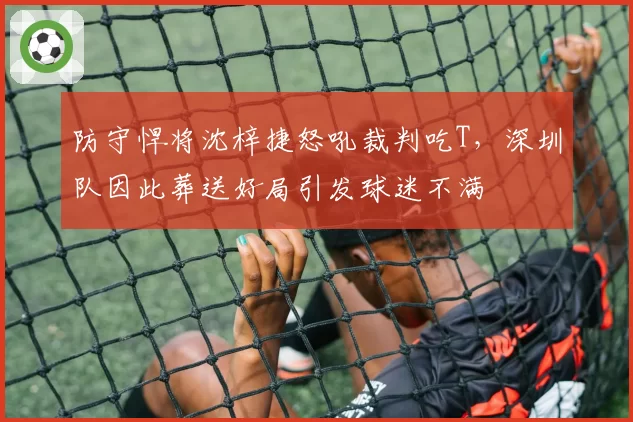 防守悍将沈梓捷怒吼裁判吃T，深圳队因此葬送好局引发球迷不满