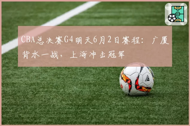 CBA总决赛G4明天6月2日赛程：广厦背水一战，上海冲击冠军