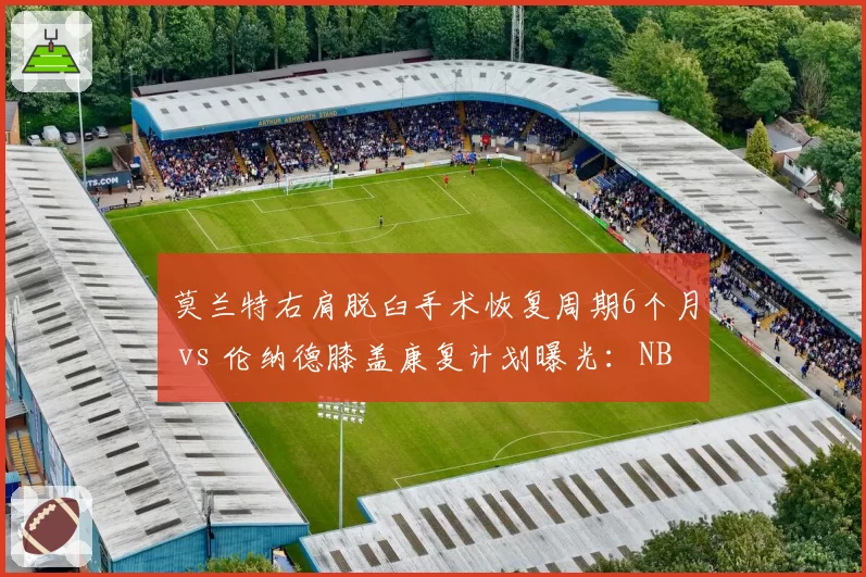 莫兰特右肩脱臼手术恢复周期6个月 vs 伦纳德膝盖康复计划曝光：NBA跨界电竞选手康复路径对比