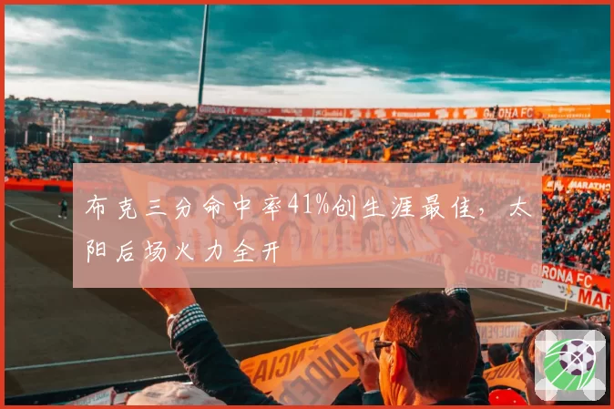 布克三分命中率41%创生涯最佳，太阳后场火力全开