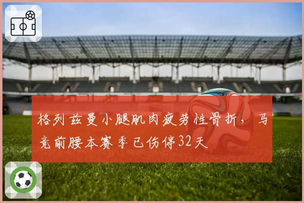 格列兹曼小腿肌肉疲劳性骨折，马竞前腰本赛季已伤停32天