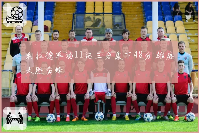 利拉德单场11记三分轰下48分 雄鹿大胜黄蜂